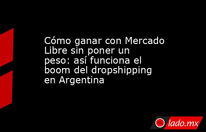 Cómo ganar con Mercado Libre sin poner un peso: así funciona el boom del dropshipping en Argentina. Noticias en tiempo real
