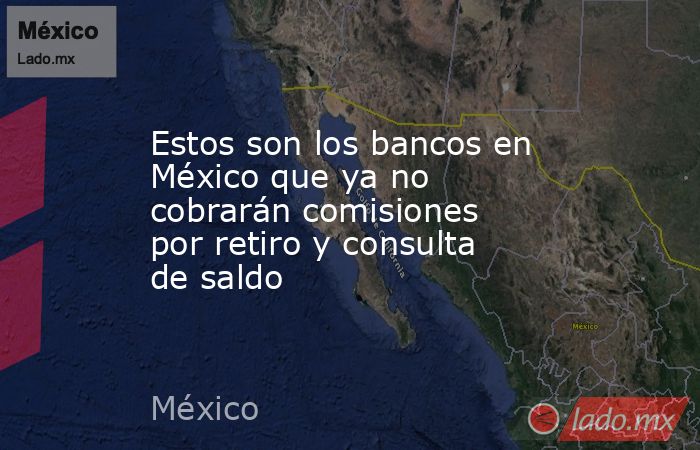 Estos son los bancos en México que ya no cobrarán comisiones por retiro y consulta de saldo. Noticias en tiempo real