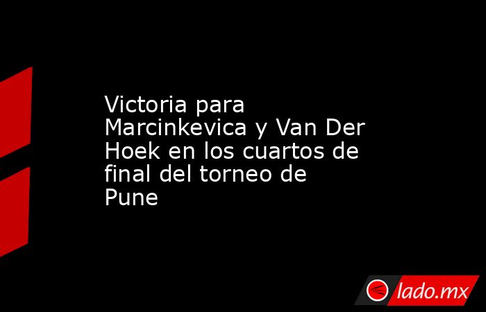 Victoria para Marcinkevica y Van Der Hoek en los cuartos de final del torneo de Pune. Noticias en tiempo real