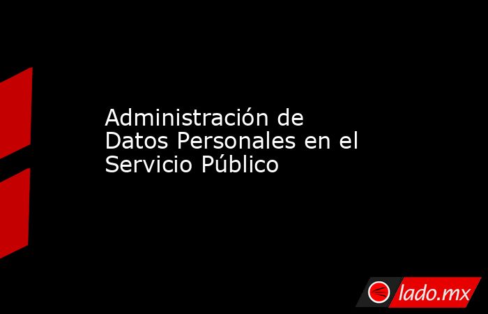 Administración de Datos Personales en el Servicio Público. Noticias en tiempo real