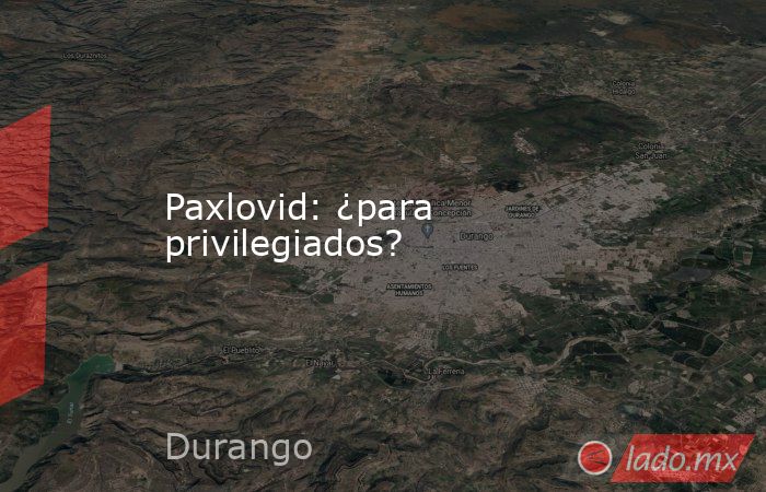 Paxlovid: ¿para privilegiados?. Noticias en tiempo real