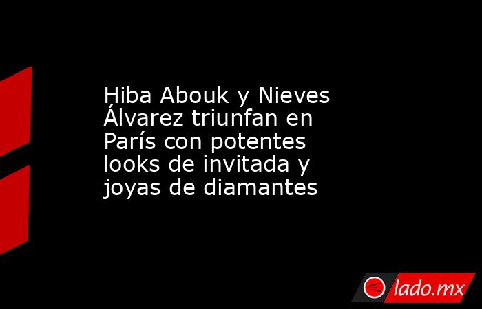 Hiba Abouk y Nieves Álvarez triunfan en París con potentes looks de invitada y joyas de diamantes. Noticias en tiempo real