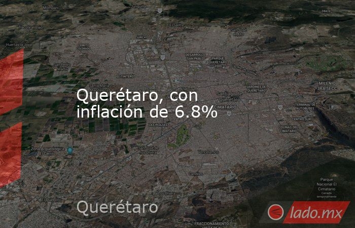 Querétaro, con inflación de 6.8%. Noticias en tiempo real