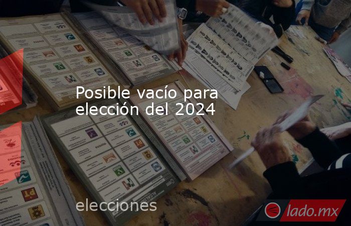 Posible vacío para elección del 2024. Noticias en tiempo real