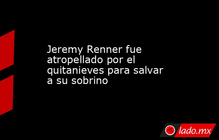 Jeremy Renner fue atropellado por el quitanieves para salvar a su sobrino. Noticias en tiempo real