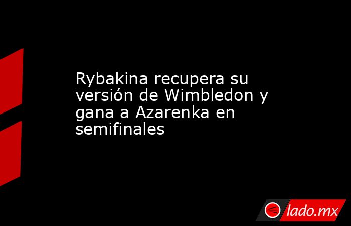 Rybakina recupera su versión de Wimbledon y gana a Azarenka en semifinales. Noticias en tiempo real