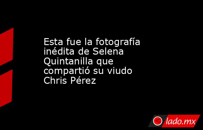 Esta fue la fotografía inédita de Selena Quintanilla que compartió su viudo Chris Pérez. Noticias en tiempo real