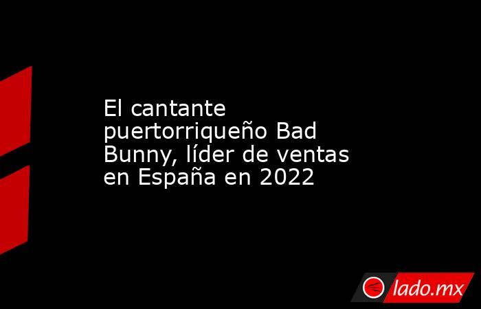 El cantante puertorriqueño Bad Bunny, líder de ventas en España en 2022. Noticias en tiempo real
