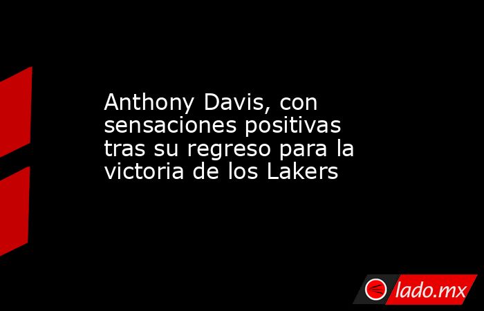 Anthony Davis, con sensaciones positivas tras su regreso para la victoria de los Lakers. Noticias en tiempo real