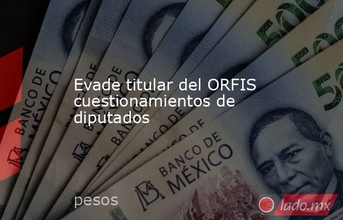 Evade titular del ORFIS cuestionamientos de diputados. Noticias en tiempo real