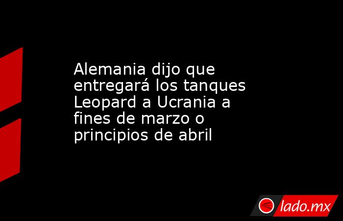 Alemania dijo que entregará los tanques Leopard a Ucrania a fines de marzo o principios de abril. Noticias en tiempo real