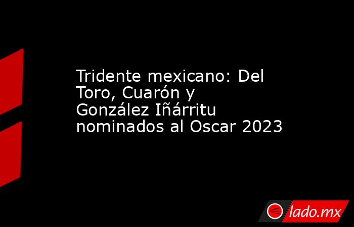 Tridente mexicano: Del Toro, Cuarón y González Iñárritu nominados al Oscar 2023. Noticias en tiempo real