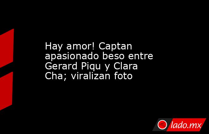 Hay amor! Captan apasionado beso entre Gerard Piqu y Clara Cha; viralizan foto. Noticias en tiempo real