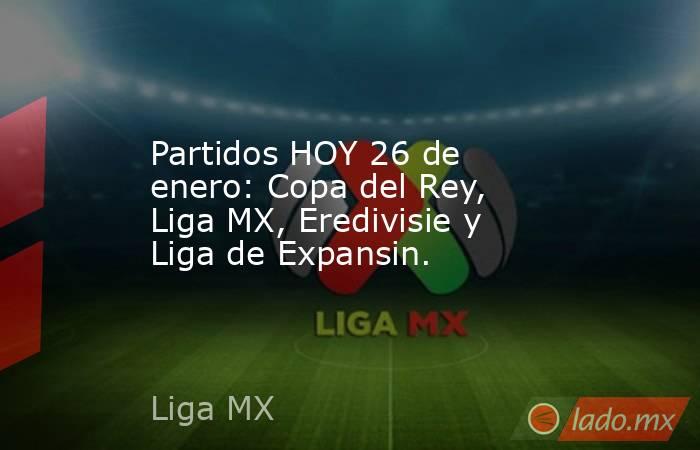 Partidos HOY 26 de enero: Copa del Rey, Liga MX, Eredivisie y Liga de Expansin.. Noticias en tiempo real