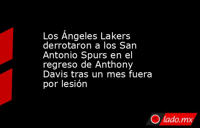 Los Ángeles Lakers derrotaron a los San Antonio Spurs en el regreso de Anthony Davis tras un mes fuera por lesión. Noticias en tiempo real