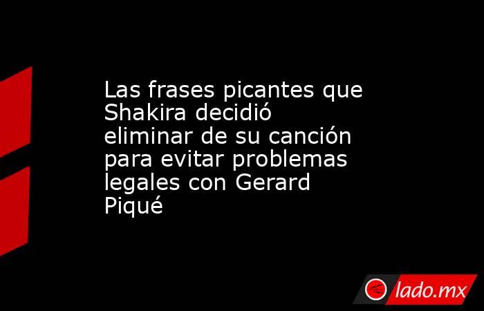 Las frases picantes que Shakira decidió eliminar de su canción para evitar problemas legales con Gerard Piqué. Noticias en tiempo real
