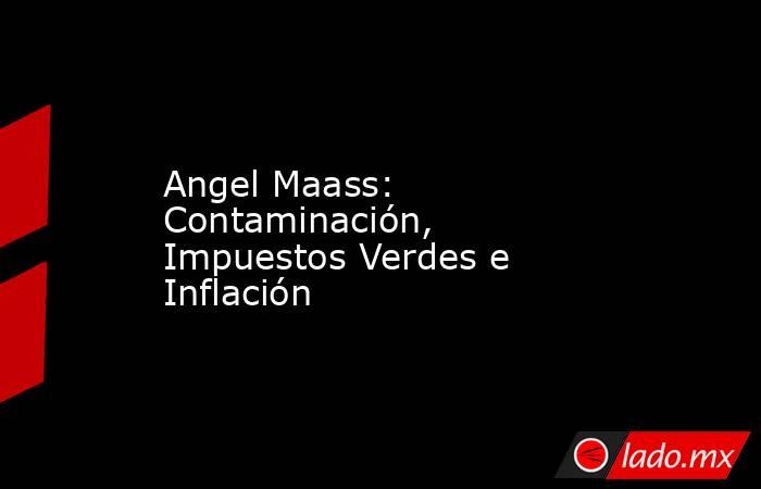 Angel Maass: Contaminación, Impuestos Verdes e Inflación. Noticias en tiempo real