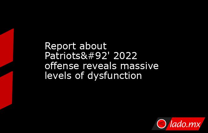 Report about Patriots\' 2022 offense reveals massive levels of dysfunction. Noticias en tiempo real