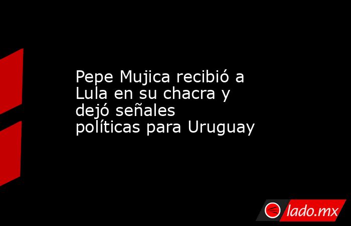 Pepe Mujica recibió a Lula en su chacra y dejó señales políticas para Uruguay. Noticias en tiempo real