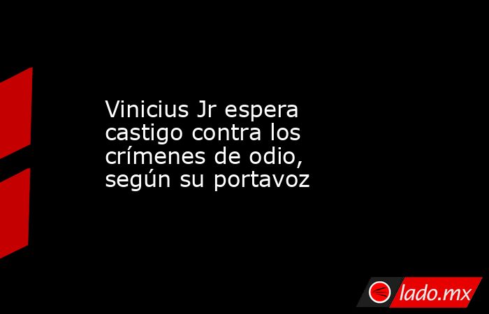 Vinicius Jr espera castigo contra los crímenes de odio, según su portavoz. Noticias en tiempo real