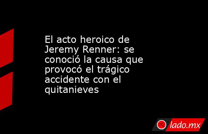 El acto heroico de Jeremy Renner: se conoció la causa que provocó el trágico accidente con el quitanieves. Noticias en tiempo real