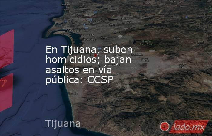 En Tijuana, suben homicidios; bajan asaltos en vía pública: CCSP. Noticias en tiempo real