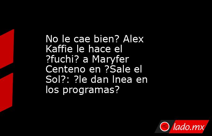 No le cae bien? Alex Kaffie le hace el ?fuchi? a Maryfer Centeno en ?Sale el Sol?: ?le dan lnea en los programas?. Noticias en tiempo real