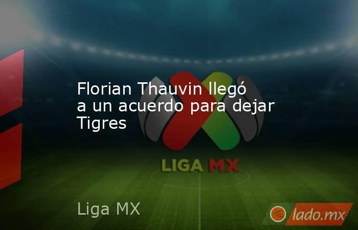 Florian Thauvin llegó a un acuerdo para dejar Tigres. Noticias en tiempo real