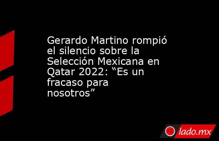 Gerardo Martino rompió el silencio sobre la Selección Mexicana en Qatar 2022: “Es un fracaso para nosotros”. Noticias en tiempo real