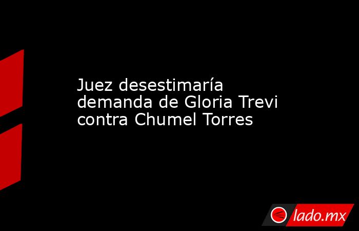 Juez desestimaría demanda de Gloria Trevi contra Chumel Torres. Noticias en tiempo real