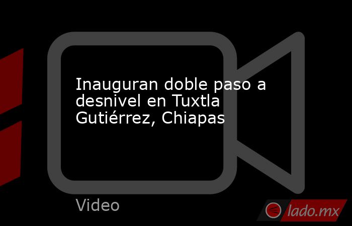 Inauguran doble paso a desnivel en Tuxtla Gutiérrez, Chiapas. Noticias en tiempo real