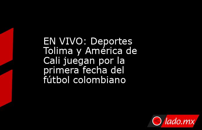 EN VIVO: Deportes Tolima y América de Cali juegan por la primera fecha del fútbol colombiano. Noticias en tiempo real