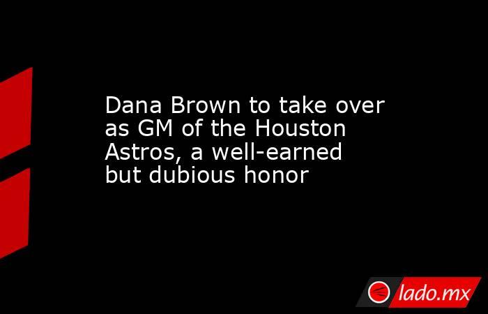 Dana Brown to take over as GM of the Houston Astros, a well-earned but dubious honor. Noticias en tiempo real