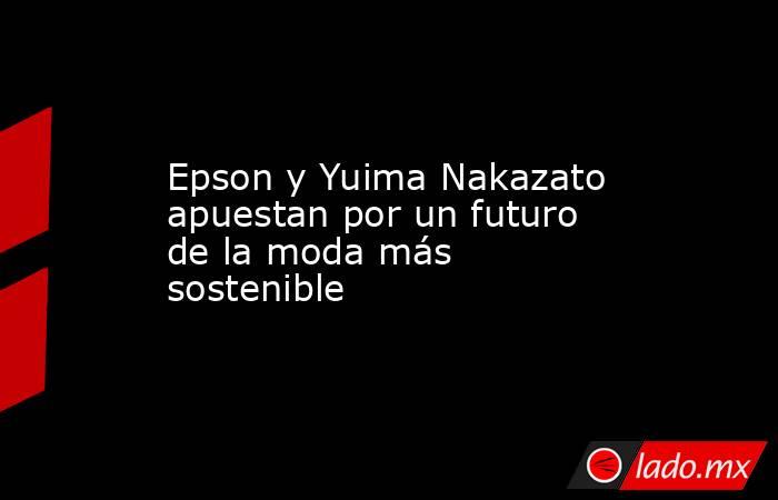 Epson y Yuima Nakazato apuestan por un futuro de la moda más sostenible. Noticias en tiempo real
