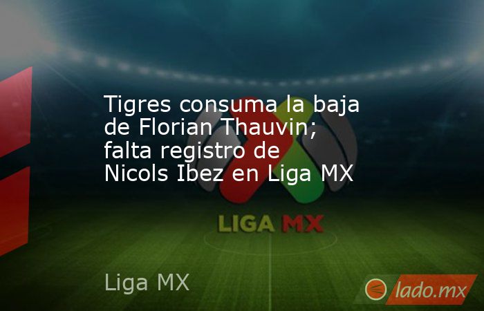 Tigres consuma la baja de Florian Thauvin; falta registro de Nicols Ibez en Liga MX. Noticias en tiempo real