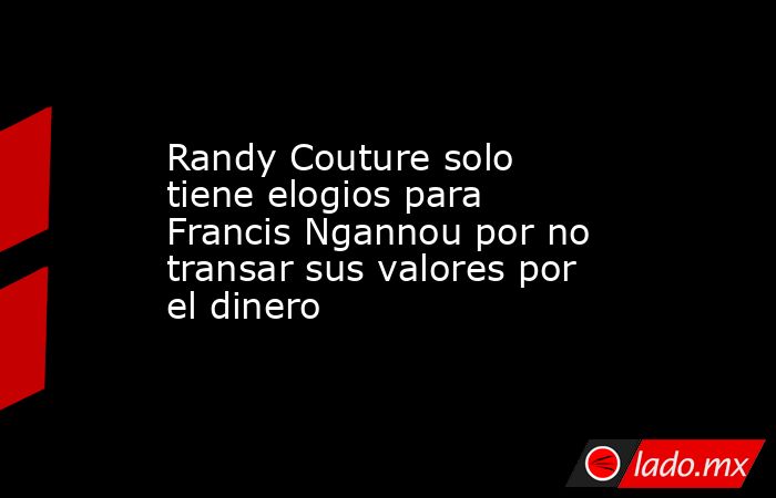 Randy Couture solo tiene elogios para Francis Ngannou por no transar sus valores por el dinero. Noticias en tiempo real