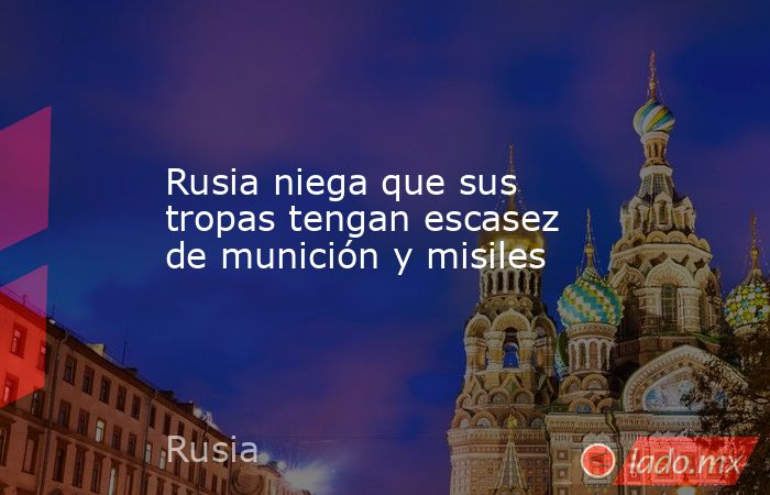 Rusia niega que sus tropas tengan escasez de munición y misiles. Noticias en tiempo real