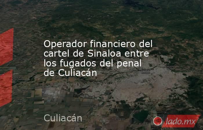 Operador financiero del cartel de Sinaloa entre los fugados del penal de Culiacán. Noticias en tiempo real