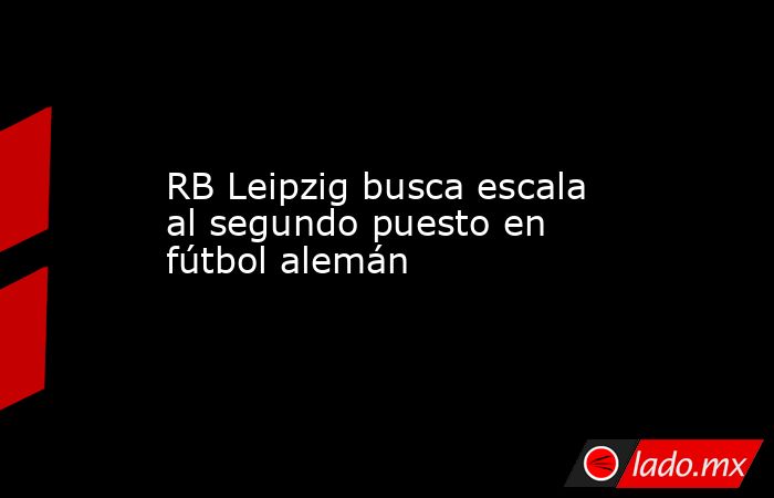 RB Leipzig busca escala al segundo puesto en fútbol alemán. Noticias en tiempo real