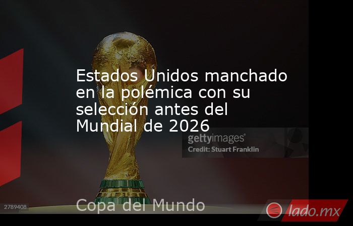 Estados Unidos manchado en la polémica con su selección antes del Mundial de 2026. Noticias en tiempo real