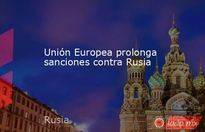 Unión Europea prolonga sanciones contra Rusia. Noticias en tiempo real