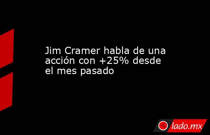 Jim Cramer habla de una acción con +25% desde el mes pasado. Noticias en tiempo real