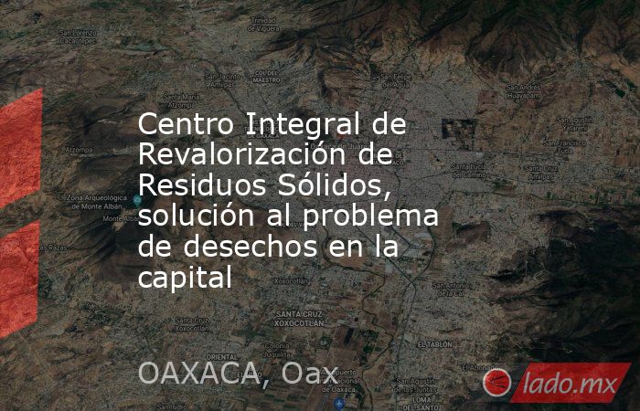 Centro Integral de Revalorización de Residuos Sólidos, solución al problema de desechos en la capital. Noticias en tiempo real