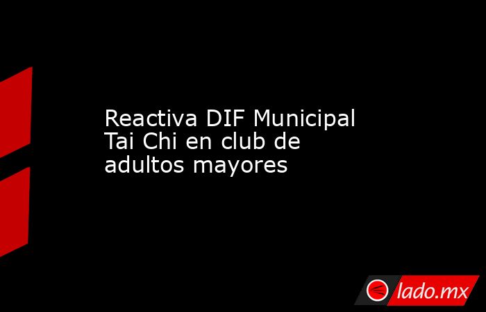 Reactiva DIF Municipal Tai Chi en club de adultos mayores. Noticias en tiempo real