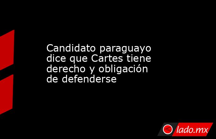 Candidato paraguayo dice que Cartes tiene derecho y obligación de defenderse. Noticias en tiempo real