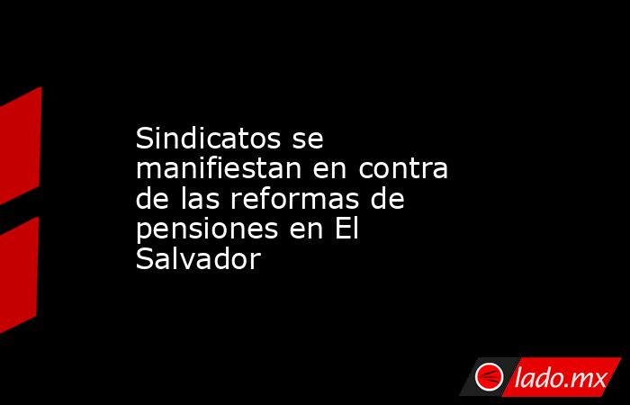 Sindicatos se manifiestan en contra de las reformas de pensiones en El Salvador. Noticias en tiempo real