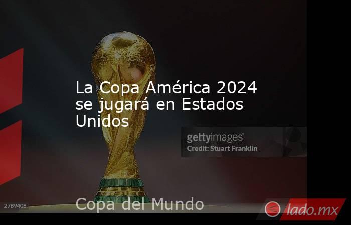 La Copa América 2024 se jugará en Estados Unidos. Noticias en tiempo real
