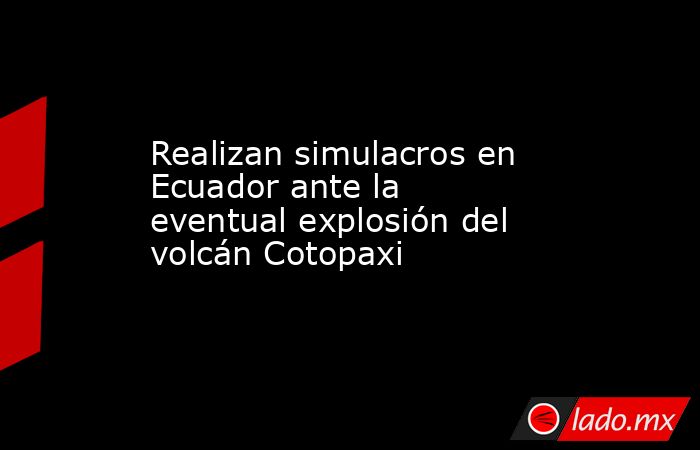 Realizan simulacros en Ecuador ante la eventual explosión del volcán Cotopaxi. Noticias en tiempo real