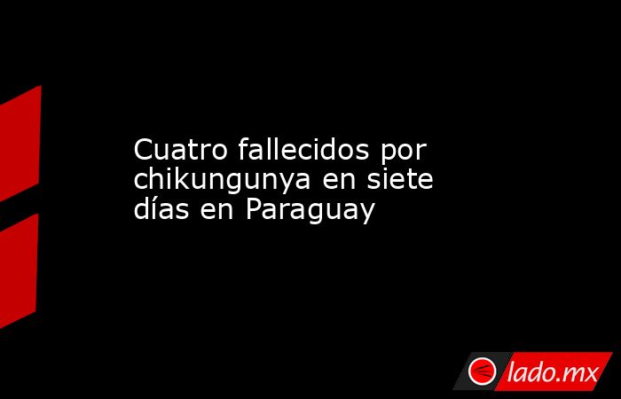 Cuatro fallecidos por chikungunya en siete días en Paraguay. Noticias en tiempo real