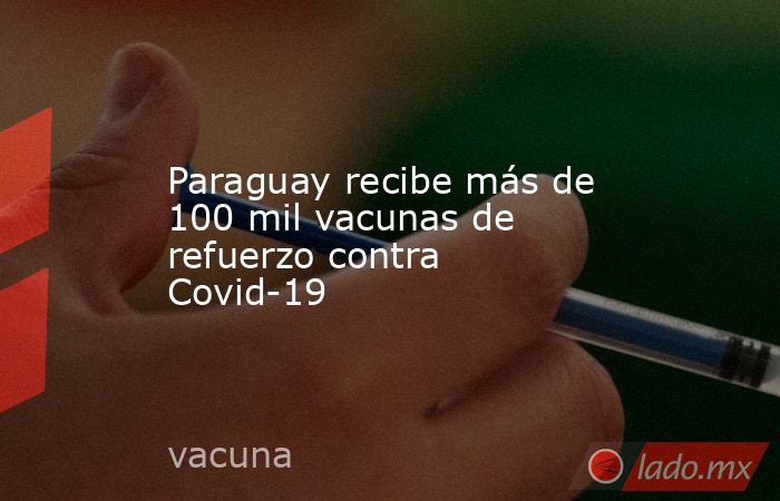 Paraguay recibe más de 100 mil vacunas de refuerzo contra Covid-19. Noticias en tiempo real
